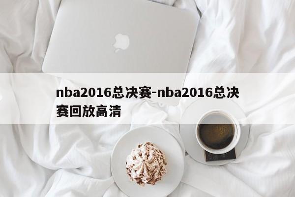 nba2016总决赛-nba2016总决赛回放高清
