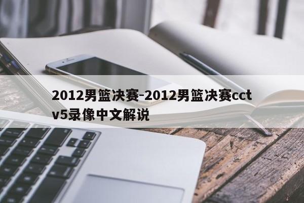 2012男篮决赛-2012男篮决赛cctv5录像中文解说