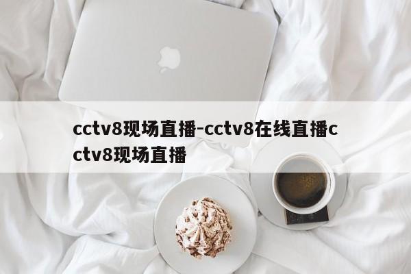 cctv8现场直播-cctv8在线直播cctv8现场直播