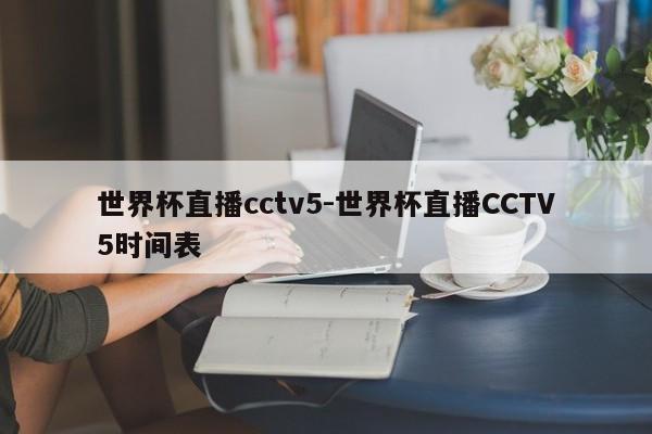 世界杯直播cctv5-世界杯直播CCTV5时间表
