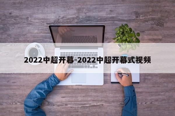 2022中超开幕-2022中超开幕式视频