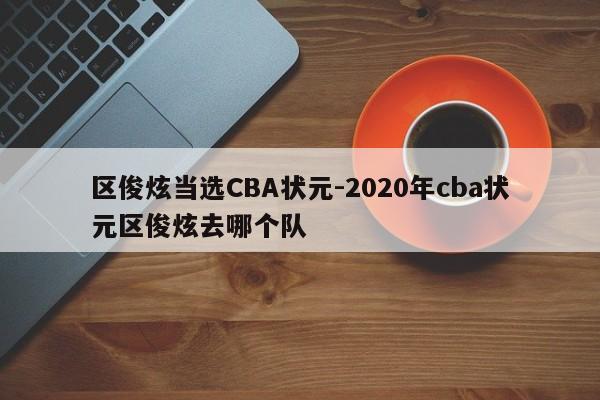 区俊炫当选CBA状元-2020年cba状元区俊炫去哪个队