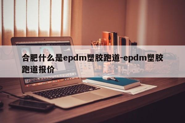 合肥什么是epdm塑胶跑道-epdm塑胶跑道报价